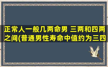 正常人一般几两命男 三两和四两之间(普通男性寿命中值约为三四两)